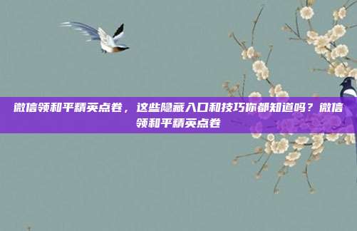 微信领和平精英点卷，这些隐藏入口和技巧你都知道吗？微信领和平精英点卷