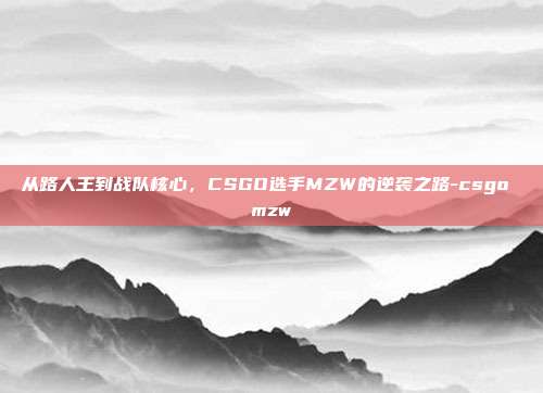 从路人王到战队核心，CSGO选手MZW的逆袭之路-csgo mzw