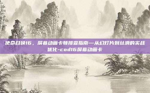 使命召唤16，屏幕动画卡顿排查指南—从幻灯片到丝滑的实战优化-cod16屏幕动画卡