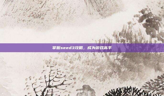 掌握seed3攻略，成为游戏高手