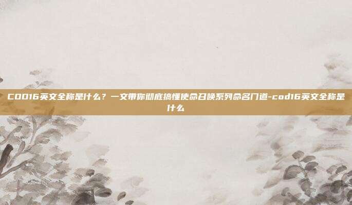 COD16英文全称是什么？一文带你彻底搞懂使命召唤系列命名门道-cod16英文全称是什么