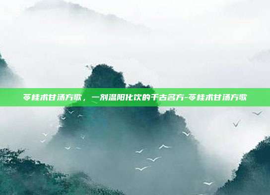 苓桂术甘汤方歌，一剂温阳化饮的千古名方-苓桂术甘汤方歌