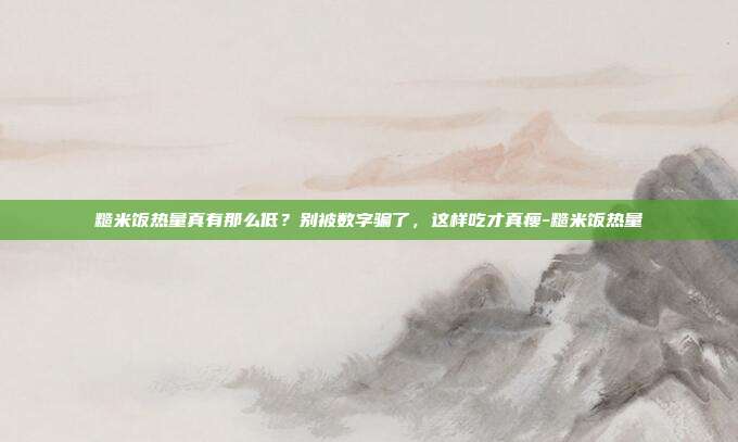 糙米饭热量真有那么低？别被数字骗了，这样吃才真瘦-糙米饭热量