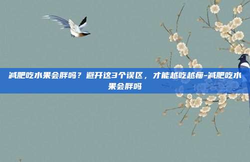 减肥吃水果会胖吗？避开这3个误区，才能越吃越瘦-减肥吃水果会胖吗