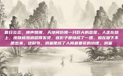 夏日炎炎，蝉声如潮，天地间仿佛一只巨大的蒸笼。人走在路上，皮肤被热浪舔得发烫，连影子都缩成了一团，躲在脚下不愿出来。这时节，消暑便成了人间最要紧的功课。消暑
