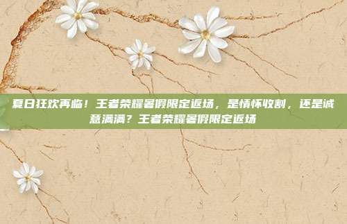 夏日狂欢再临！王者荣耀暑假限定返场，是情怀收割，还是诚意满满？王者荣耀暑假限定返场