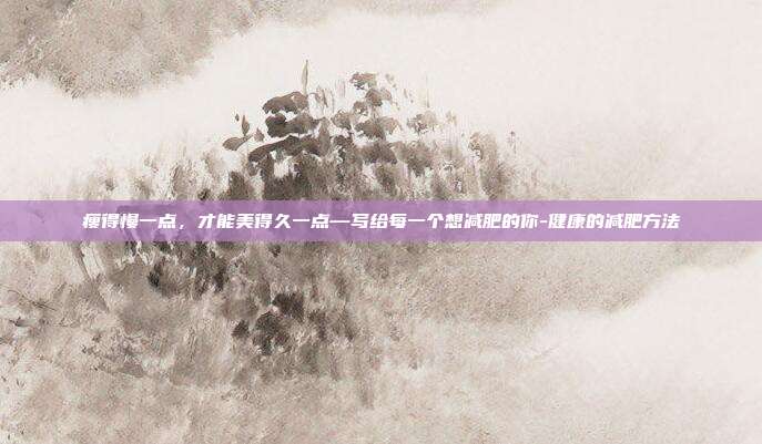 瘦得慢一点，才能美得久一点—写给每一个想减肥的你-健康的减肥方法