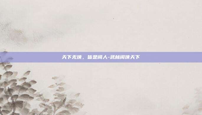 天下无侠,皆是闲人-武林闲侠天下