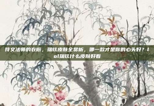 符文法师的衣橱，瑞兹皮肤全赏析，哪一款才是你的心头好？lol瑞兹什么皮肤好看