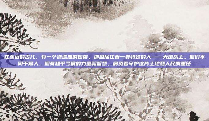 在遥远的古代，有一个被遗忘的国度，那里居住着一群特殊的人——天国战士。他们不同于常人，拥有超乎寻常的力量和智慧，肩负着守护这片土地和人民的重任