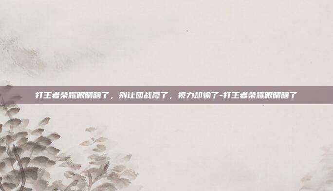 打王者荣耀眼睛瞎了，别让团战赢了，视力却输了-打王者荣耀眼睛瞎了