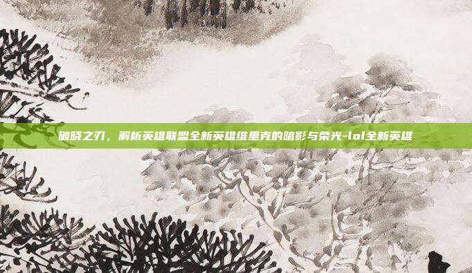 破晓之刃，解析英雄联盟全新英雄维里克的暗影与荣光-lol全新英雄