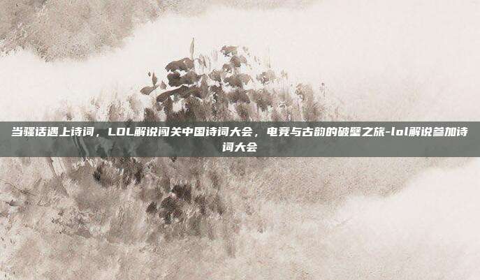 当骚话遇上诗词，LOL解说闯关中国诗词大会，电竞与古韵的破壁之旅-lol解说参加诗词大会