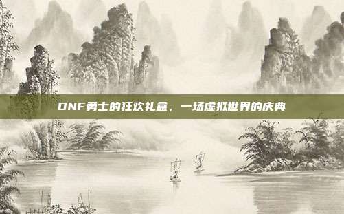 DNF勇士的狂欢礼盒，一场虚拟世界的庆典