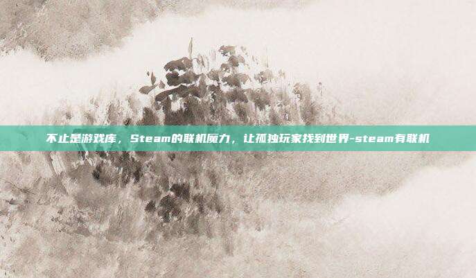 不止是游戏库，Steam的联机魔力，让孤独玩家找到世界-steam有联机