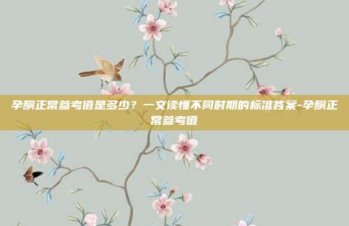 孕酮正常参考值是多少？一文读懂不同时期的标准答案-孕酮正常参考值