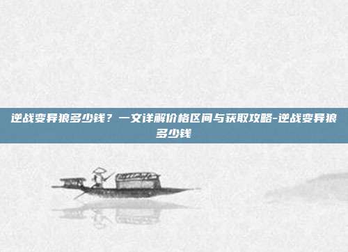 逆战变异狼多少钱？一文详解价格区间与获取攻略-逆战变异狼多少钱