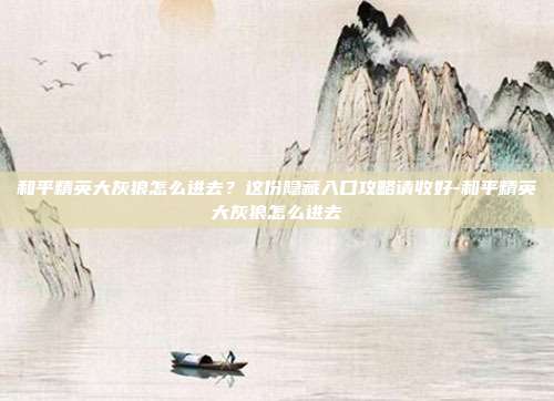 和平精英大灰狼怎么进去？这份隐藏入口攻略请收好-和平精英大灰狼怎么进去