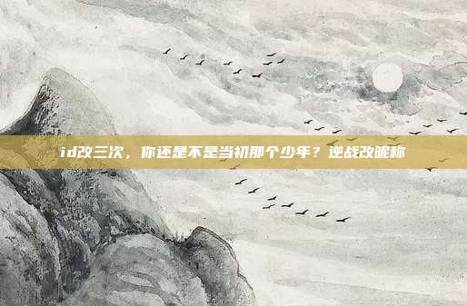 id改三次，你还是不是当初那个少年？逆战改昵称
