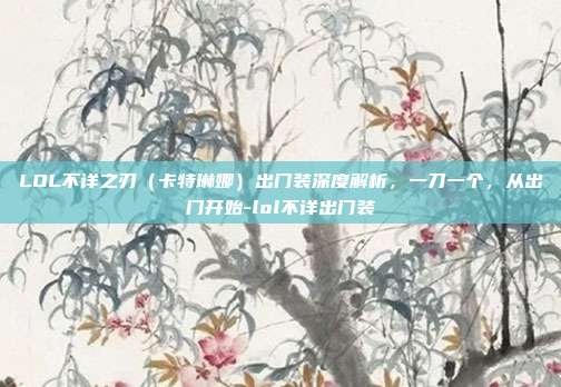 LOL不详之刃（卡特琳娜）出门装深度解析，一刀一个，从出门开始-lol不详出门装