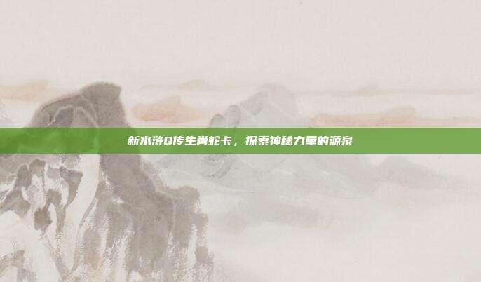 新水浒Q传生肖蛇卡，探索神秘力量的源泉