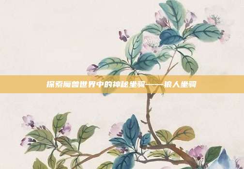 探索魔兽世界中的神秘坐骑——狼人坐骑