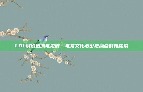 LOL解说出演电视剧，电竞文化与影视融合的新探索