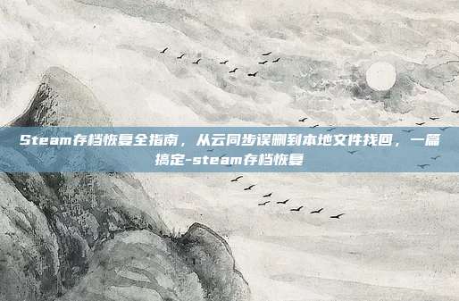 Steam存档恢复全指南，从云同步误删到本地文件找回，一篇搞定-steam存档恢复