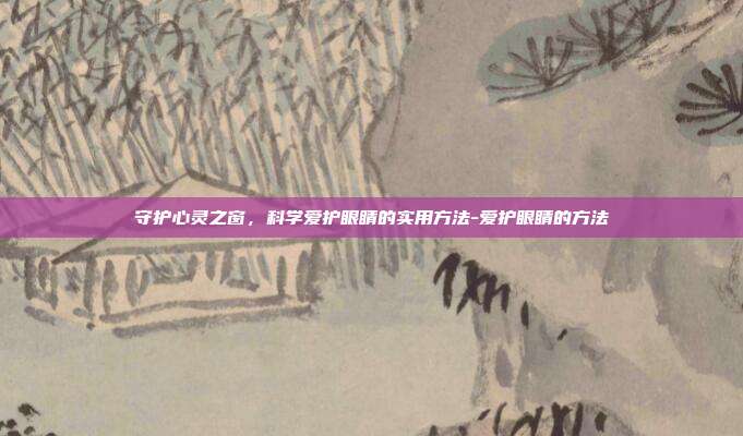 守护心灵之窗，科学爱护眼睛的实用方法-爱护眼睛的方法