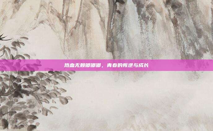热血无赖嘟嘟嘟，青春的叛逆与成长