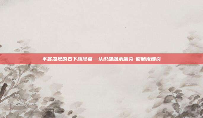 不容忽视的右下腹隐痛—认识回肠末端炎-回肠末端炎