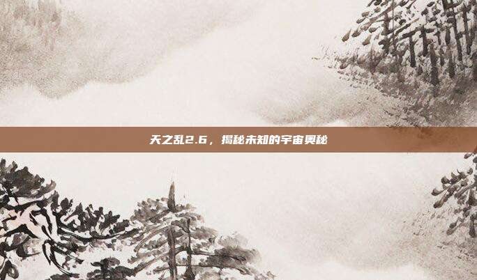 天之乱2.6，揭秘未知的宇宙奥秘