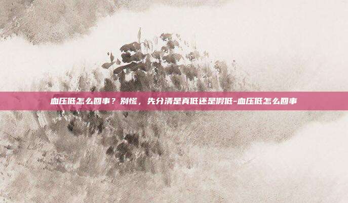 血压低怎么回事？别慌，先分清是真低还是假低-血压低怎么回事