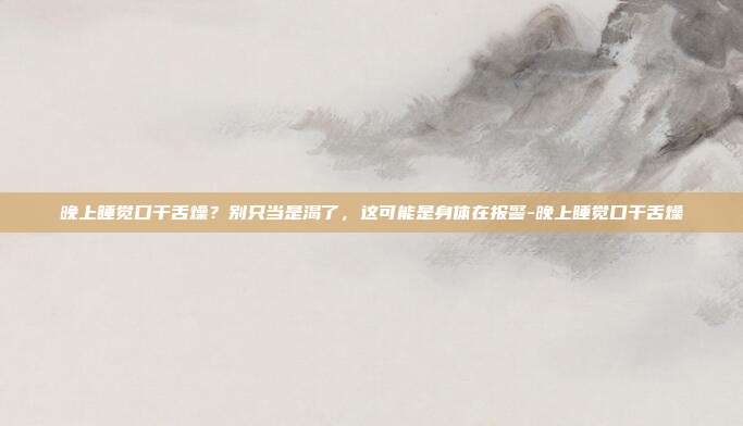 晚上睡觉口干舌燥？别只当是渴了，这可能是身体在报警-晚上睡觉口干舌燥
