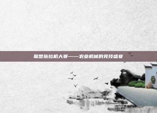 联想拖拉机大赛——农业机械的竞技盛宴