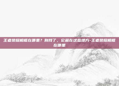 王者荣耀相框在哪里？别找了，它藏在这些地方-王者荣耀相框在哪里