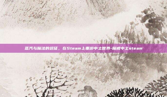 蒸汽与魔法的远征，在Steam上重游中土世界-魔戒中土steam