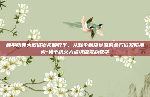 和平精英大型城堡视频教学，从跳伞到决赛圈的全方位攻防指南-和平精英大型城堡视频教学