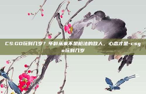 CS:GO玩到几岁？年龄从来不是枪法的敌人，心态才是-csgo玩到几岁