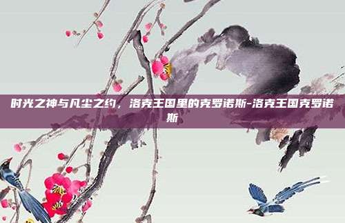 时光之神与凡尘之约，洛克王国里的克罗诺斯-洛克王国克罗诺斯