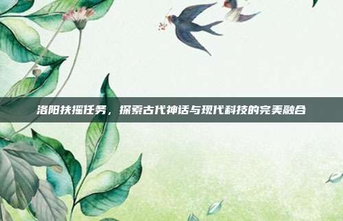 洛阳扶摇任务，探索古代神话与现代科技的完美融合