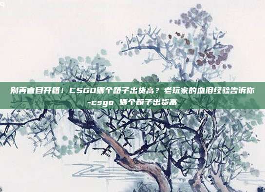 别再盲目开箱！CSGO哪个箱子出货高？老玩家的血泪经验告诉你-csgo 哪个箱子出货高