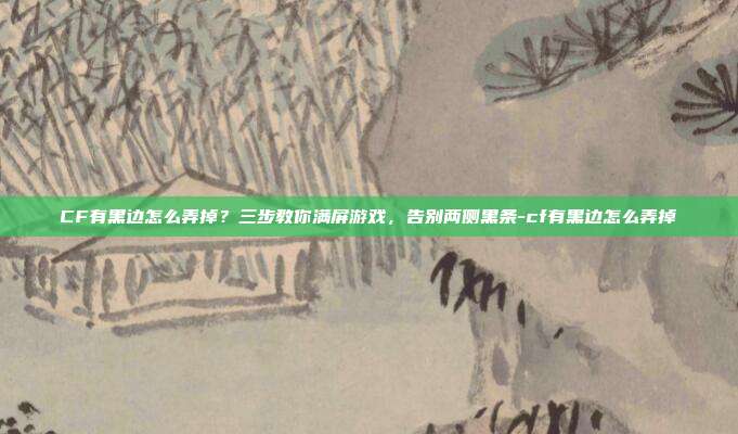 CF有黑边怎么弄掉？三步教你满屏游戏，告别两侧黑条-cf有黑边怎么弄掉