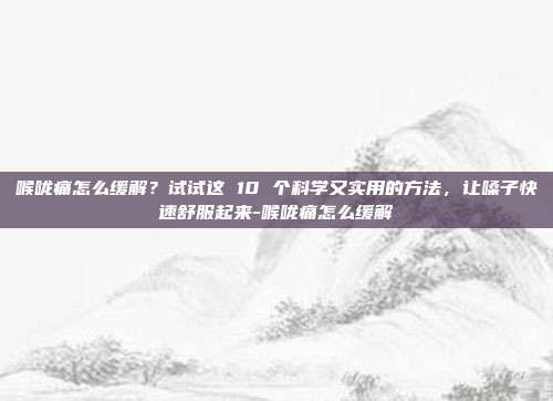 喉咙痛怎么缓解？试试这 10 个科学又实用的方法，让嗓子快速舒服起来-喉咙痛怎么缓解