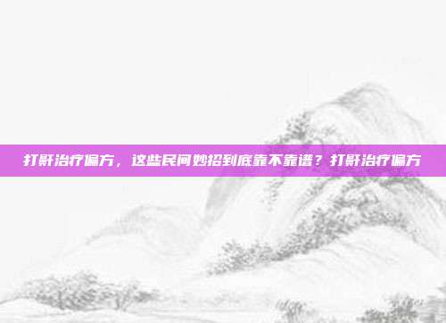 打鼾治疗偏方，这些民间妙招到底靠不靠谱？打鼾治疗偏方