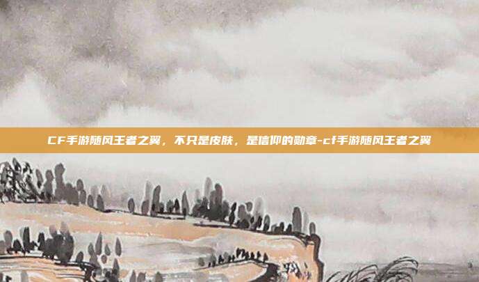 CF手游随风王者之翼，不只是皮肤，是信仰的勋章-cf手游随风王者之翼