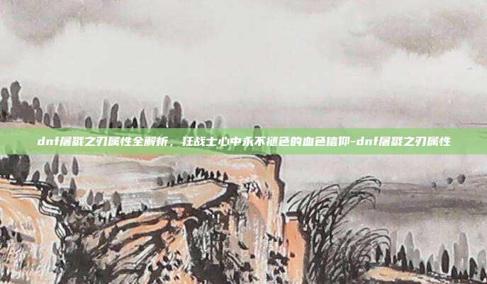 dnf屠戮之刃属性全解析，狂战士心中永不褪色的血色信仰-dnf屠戮之刃属性