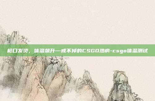 枪口发烫，体温飙升—戒不掉的CSGO热病-csgo体温测试