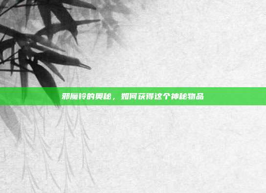 邪魔铃的奥秘，如何获得这个神秘物品