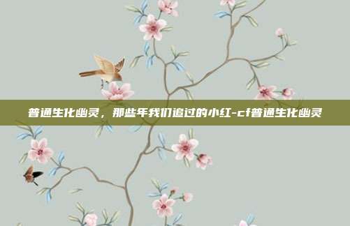 普通生化幽灵，那些年我们追过的小红-cf普通生化幽灵